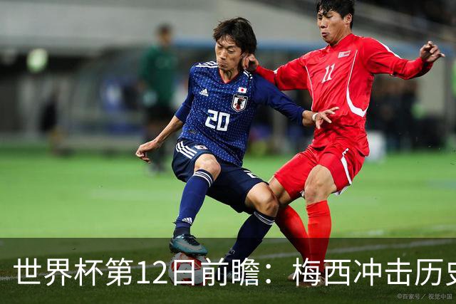 世界杯第12日前瞻：梅西冲击历史第一人 姆皇哈神双雄争连胜